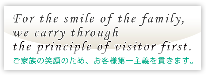 ご家族の笑顔のため、お客様第一主義を貫きます。